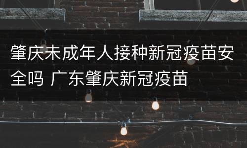 肇庆未成年人接种新冠疫苗安全吗 广东肇庆新冠疫苗