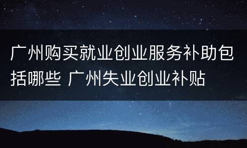 广州购买就业创业服务补助包括哪些 广州失业创业补贴