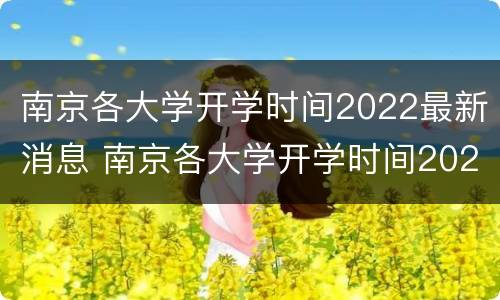 南京各大学开学时间2022最新消息 南京各大学开学时间2022最新消息查询