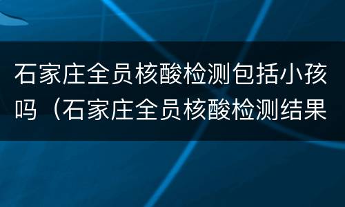 石家庄全员核酸检测包括小孩吗（石家庄全员核酸检测结果）