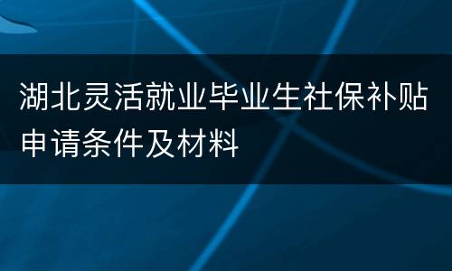 湖北灵活就业毕业生社保补贴申请条件及材料
