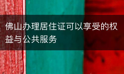 佛山办理居住证可以享受的权益与公共服务