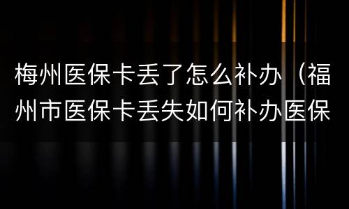 梅州医保卡丢了怎么补办（福州市医保卡丢失如何补办医保卡）