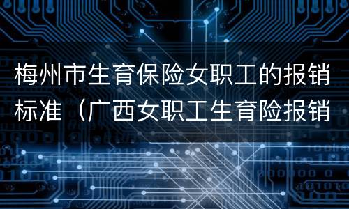 梅州市生育保险女职工的报销标准（广西女职工生育险报销标准）