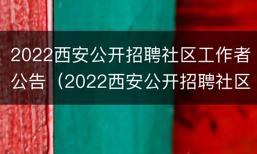 2022西安公开招聘社区工作者公告（2022西安公开招聘社区工作者公告在哪看）