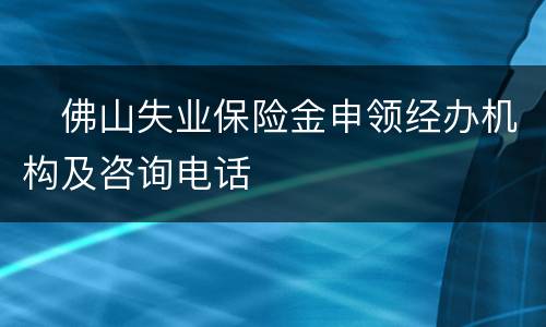 ​佛山失业保险金申领经办机构及咨询电话
