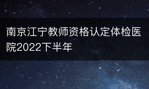 南京江宁教师资格认定体检医院2022下半年