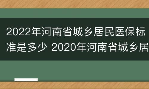 2022年河南省城乡居民医保标准是多少 2020年河南省城乡居民医保最新政策