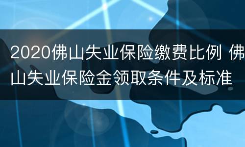 2020佛山失业保险缴费比例 佛山失业保险金领取条件及标准2020