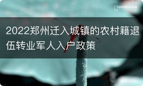 2022郑州迁入城镇的农村籍退伍转业军人入户政策