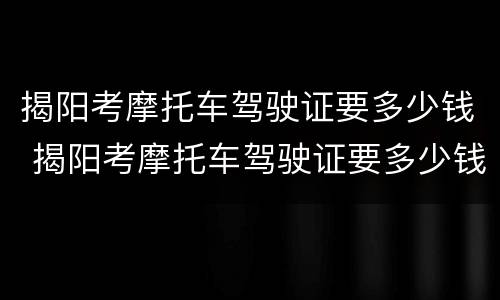 揭阳考摩托车驾驶证要多少钱 揭阳考摩托车驾驶证要多少钱呢