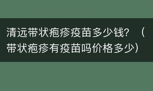 清远带状疱疹疫苗多少钱？（带状疱疹有疫苗吗价格多少）