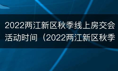 2022两江新区秋季线上房交会活动时间（2022两江新区秋季线上房交会活动时间表）