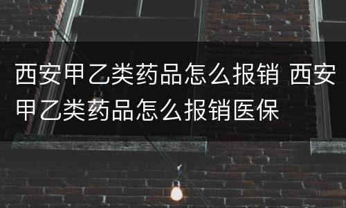 西安甲乙类药品怎么报销 西安甲乙类药品怎么报销医保