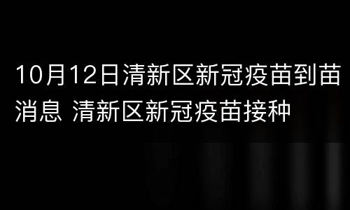 10月12日清新区新冠疫苗到苗消息 清新区新冠疫苗接种
