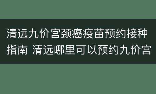 清远九价宫颈癌疫苗预约接种指南 清远哪里可以预约九价宫颈疫苗