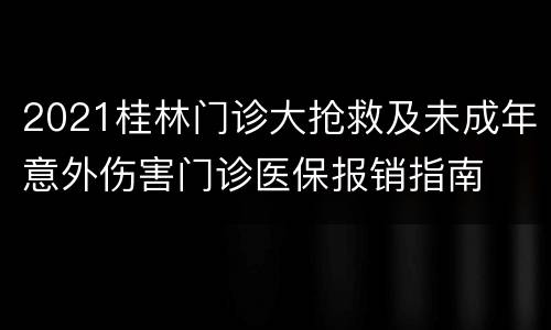 2021桂林门诊大抢救及未成年意外伤害门诊医保报销指南