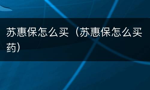 苏惠保怎么买（苏惠保怎么买药）