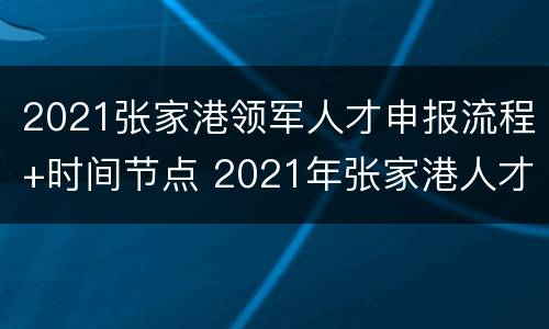 2021张家港领军人才申报流程+时间节点 2021年张家港人才引进