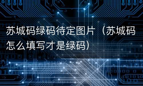 苏城码绿码待定图片（苏城码怎么填写才是绿码）