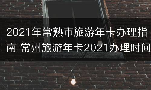 2021年常熟市旅游年卡办理指南 常州旅游年卡2021办理时间