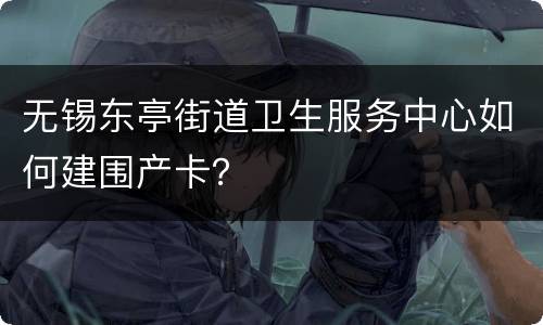 无锡东亭街道卫生服务中心如何建围产卡？
