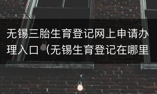 无锡三胎生育登记网上申请办理入口（无锡生育登记在哪里办理）