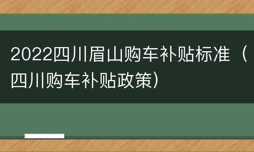 2022四川眉山购车补贴标准（四川购车补贴政策）