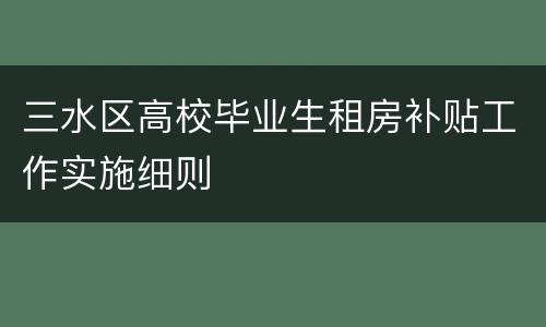 三水区高校毕业生租房补贴工作实施细则