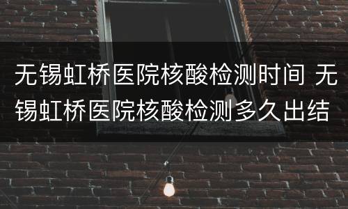 无锡虹桥医院核酸检测时间 无锡虹桥医院核酸检测多久出结果