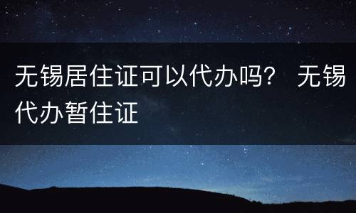 无锡居住证可以代办吗？ 无锡代办暂住证