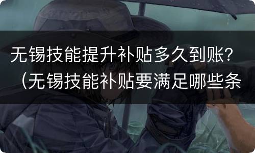 无锡技能提升补贴多久到账？（无锡技能补贴要满足哪些条件）