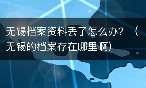 无锡档案资料丢了怎么办？（无锡的档案存在哪里啊）