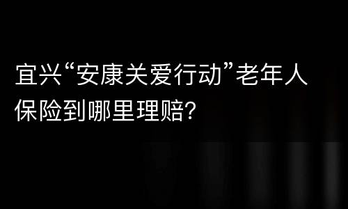 宜兴“安康关爱行动”老年人保险到哪里理赔？
