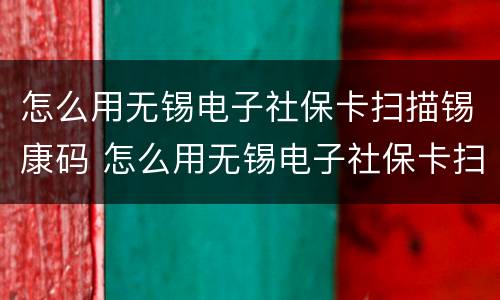 怎么用无锡电子社保卡扫描锡康码 怎么用无锡电子社保卡扫描锡康码呢