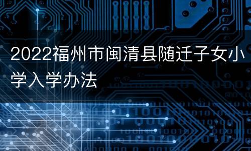 2022福州市闽清县随迁子女小学入学办法
