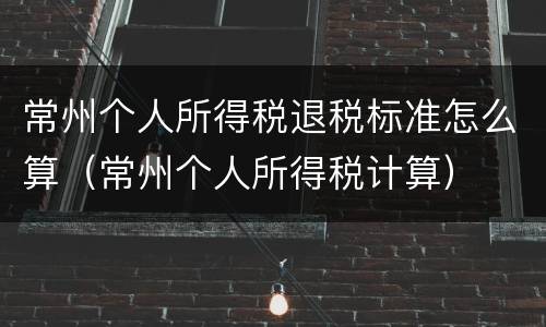 常州个人所得税退税标准怎么算（常州个人所得税计算）
