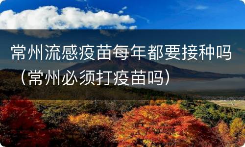 常州流感疫苗每年都要接种吗（常州必须打疫苗吗）