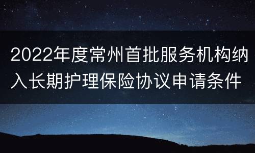 2022年度常州首批服务机构纳入长期护理保险协议申请条件