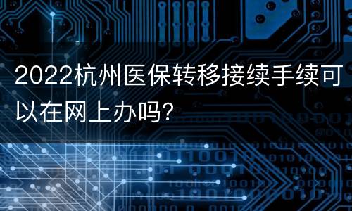 2022杭州医保转移接续手续可以在网上办吗？