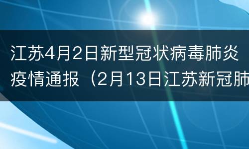 江苏4月2日新型冠状病毒肺炎疫情通报（2月13日江苏新冠肺炎疫情）