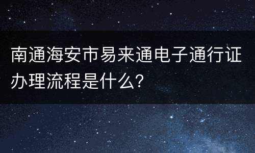 南通海安市易来通电子通行证办理流程是什么？