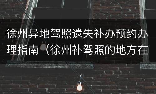 徐州异地驾照遗失补办预约办理指南（徐州补驾照的地方在哪）