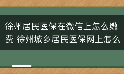 徐州居民医保在微信上怎么缴费 徐州城乡居民医保网上怎么缴费