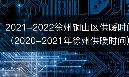 2021-2022徐州铜山区供暖时间（2020-2021年徐州供暖时间）