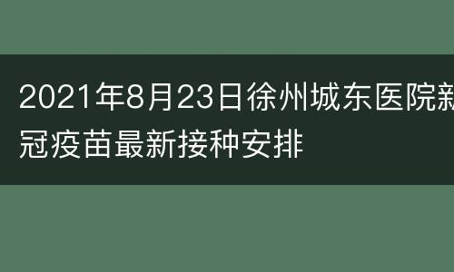 2021年8月23日徐州城东医院新冠疫苗最新接种安排