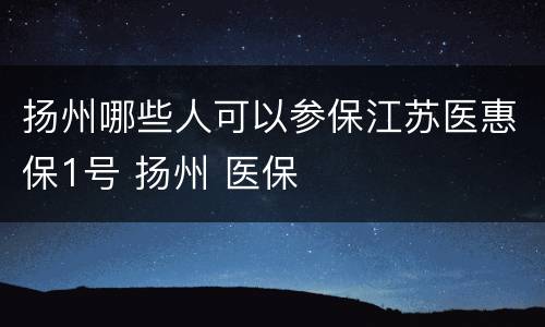 扬州哪些人可以参保江苏医惠保1号 扬州 医保