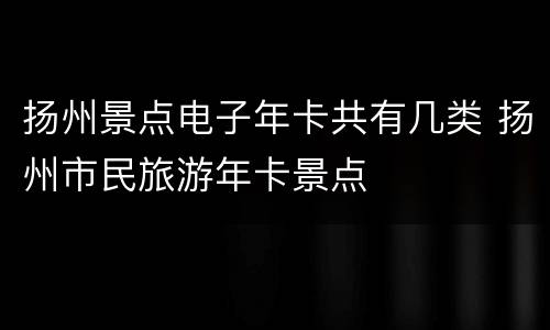 扬州景点电子年卡共有几类 扬州市民旅游年卡景点