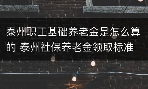 泰州职工基础养老金是怎么算的 泰州社保养老金领取标准