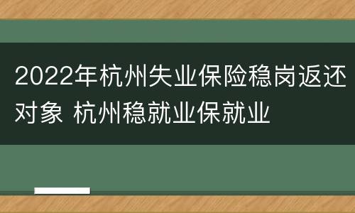 2022年杭州失业保险稳岗返还对象 杭州稳就业保就业